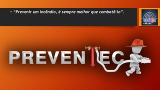 • “Prevenir um incêndio, é sempre melhor que combatê-lo”.
 