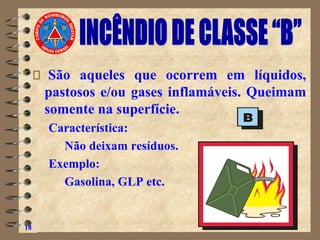 São aqueles que ocorrem em líquidos,
pastosos e/ou gases inflamáveis. Queimam
somente na superfície.
Característica:
Não deixam resíduos.
Exemplo:
Gasolina, GLP etc.
18
 
