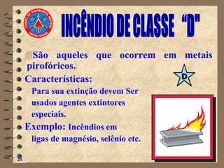 São aqueles que ocorrem em metais
pirofóricos.
Características:
Para sua extinção devem Ser
usados agentes extintores
especiais.
Exemplo: Incêndios em
ligas de magnésio, selênio etc.
20
 