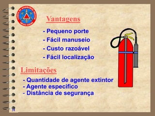 31
- Pequeno porte
- Fácil manuseio
- Custo razoável
- Fácil localização
Vantagens
- Quantidade de agente extintor
- Agente especifico
- Distância de segurança
Limitações
 