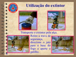 32
Utilização do extintor
Transporte o extintor pela alça.
Retire a trava de
segurança,
direcione o jato
para a base do
fogo e aperte o
gatilho.
 