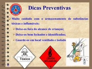 ❑ Muito cuidado com o armazenamento de substâncias
tóxicas e inflamáveis:
➢Deixe-os fora do alcance de crianças;
➢Deixe-os bem fechados e identificados;
➢Guarde-os em local ventilado e isolado.
52
Tóxico
Dicas Preventivas
 