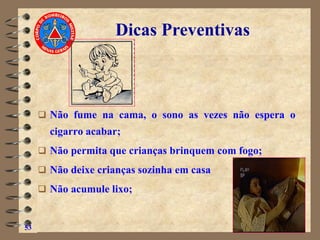 ❑ Não fume na cama, o sono as vezes não espera o
cigarro acabar;
❑ Não permita que crianças brinquem com fogo;
❑ Não deixe crianças sozinha em casa
❑ Não acumule lixo;
53
Dicas Preventivas
 