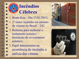 Incêndios
Célebres
Boate Kiss - Dia 27/01/2013;
2º maior incêndio em número
de vítimas no Brasil – 242
Reforma para melhorar o
isolamento acústico –
instalação do revestimento
acústico;
Papel determinante na
ocorrência do incêndio e
asfixia das vítimas
7
 