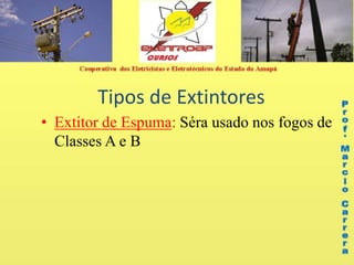 Tipos de Extintores
• Extitor de Espuma: Séra usado nos fogos de
Classes A e B
 