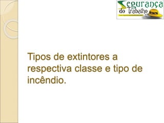 Tipos de extintores a
respectiva classe e tipo de
incêndio.
 