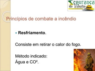 Princípios de combate a incêndio
 Resfriamento.
Consiste em retirar o calor do fogo.
Método indicado:
Água e CO².
 