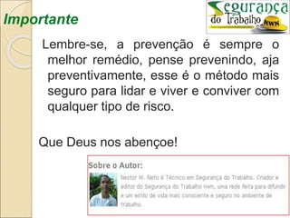 Importante
Lembre-se, a prevenção é sempre o
melhor remédio, pense prevenindo, aja
preventivamente, esse é o método mais
seguro para lidar e viver e conviver com
qualquer tipo de risco.
Que Deus nos abençoe!
 