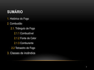 SUMÁRIO
1. Histórico do Fogo
2. Combustão
2.1. Triângulo de Fogo
2.1.1 Combustível
2.1.2 Fonte de Calor
2.1.3 Comburente
2.2 Tetraedro de Fogo
3. Classes de incêndios
2
 