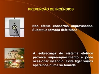 Não efetue consertos improvisados.
Substitua tomada defeituosa
PREVENÇÃO DE INCÊNDIOS
A sobrecarga do sistema elétrico
provoca super-aquecimento e pode
ocasionar incêndio. Evite ligar vários
aparelhos numa só tomada.
 
