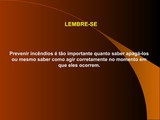 LEMBRE-SE
Prevenir incêndios é tão importante quanto saber apagá-los
ou mesmo saber como agir corretamente no momento em
que eles ocorrem.
 