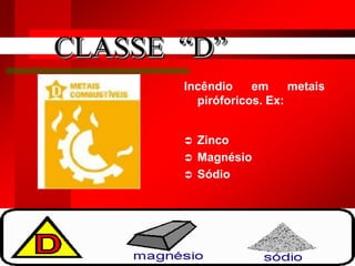 Incêndio em metais
piróforicos. Ex:
 Zinco
 Magnésio
 Sódio
6
CLASSE “D”
 
