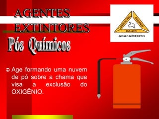  Age formando uma nuvem
de pó sobre a chama que
visa a exclusão do
OXIGÊNIO.
AGENTES
EXTINTORES
 