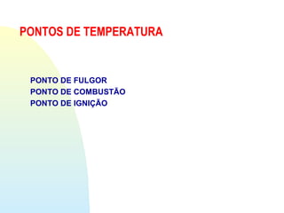PONTOS DE TEMPERATURA
PONTO DE FULGOR
PONTO DE COMBUSTÃO
PONTO DE IGNIÇÃO
 