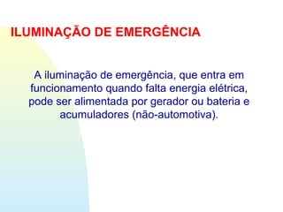 ILUMINAÇÃO DE EMERGÊNCIA
A iluminação de emergência, que entra em
funcionamento quando falta energia elétrica,
pode ser alimentada por gerador ou bateria e
acumuladores (não-automotiva).
 