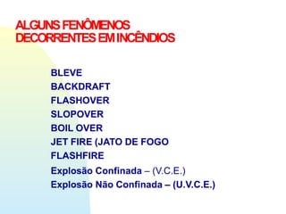 ALGUNSFENÔMENOS
DECORRENTESEMINCÊNDIOS
BLEVE
BACKDRAFT
FLASHOVER
SLOPOVER
BOIL OVER
JET FIRE (JATO DE FOGO
FLASHFIRE
Explosão Confinada – (V.C.E.)
Explosão Não Confinada – (U.V.C.E.)
 
