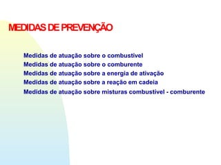 MEDIDASDEPREVENÇÃO
Medidas de atuação sobre o combustível
Medidas de atuação sobre o comburente
Medidas de atuação sobre a energia de ativação
Medidas de atuação sobre a reação em cadeia
Medidas de atuação sobre misturas combustível - comburente
 
