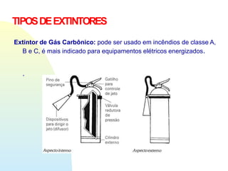 TIPOSDEEXTINTORES
Extintor de Gás Carbônico: pode ser usado em incêndios de classe A,
B e C, é mais indicado para equipamentos elétricos energizados.
.
 