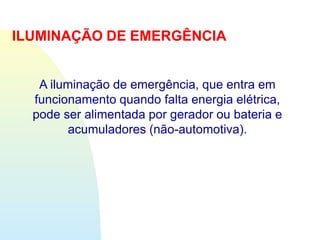 ILUMINAÇÃO DE EMERGÊNCIA
A iluminação de emergência, que entra em
funcionamento quando falta energia elétrica,
pode ser alimentada por gerador ou bateria e
acumuladores (não-automotiva).
 