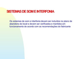 SISTEMASDESOMEINTERFONIA
Os sistemas de som e interfonia devem ser incluídos no plano de
abandono do local e devem ser verificados e mantidos em
funcionamento de acordo com as recomendações do fabricante
 