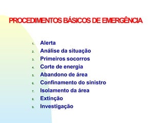 PROCEDIMENTOSBÁSICOSDEEMERGÊNCIA
1. Alerta
2. Análise da situação
3. Primeiros socorros
4. Corte de energia
5. Abandono de área
6. Confinamento do sinistro
7. Isolamento da área
8. Extinção
9. Investigação
 