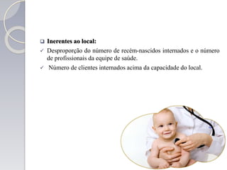  Inerentes ao local:
 Desproporção do número de recém-nascidos internados e o número
de profissionais da equipe de saúde.
 Número de clientes internados acima da capacidade do local.
 