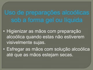 Uso de preparações alcoólicas
  sob a forma gel ou líquida
• Higienizar as mãos com preparação
  alcoólica quando estas não estiverem
  visivelmente sujas.
• Esfregar as mãos com solução alcoólica
  até que as mãos estejam secas.
 