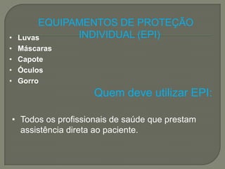 EQUIPAMENTOS DE PROTEÇÃO
•    Luvas      INDIVIDUAL (EPI)
•    Máscaras
•    Capote
•    Óculos
•    Gorro
                        Quem deve utilizar EPI:

    • Todos os profissionais de saúde que prestam
      assistência direta ao paciente.
 