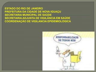 ESTADO DO RIO DE JANEIRO
PREFEITURA DA CIDADE DE NOVA IGUAÇU
SECRETARIA MUNICIPAL DE SAÚDE
SECRETARIA ADJUNTA DE VIGILÂNCIA EM SAÚDE
COORDENAÇÃO DE VIGILANCIA EPIDEMIOLÓGICA
 