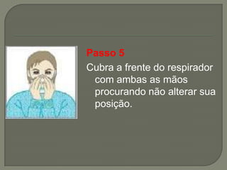 Passo 5
Cubra a frente do respirador
 com ambas as mãos
 procurando não alterar sua
 posição.
 