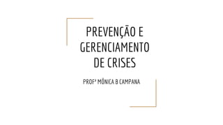 PREVENÇÃO E
GERENCIAMENTO
DE CRISES
PROFª MÔNICA B CAMPANA
 