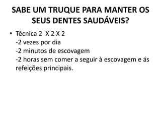 SABE UM TRUQUE PARA MANTER OS
SEUS DENTES SAUDÁVEIS?
• Técnica 2 X 2 X 2
-2 vezes por dia
-2 minutos de escovagem
-2 horas sem comer a seguir à escovagem e ás
refeições principais.
 