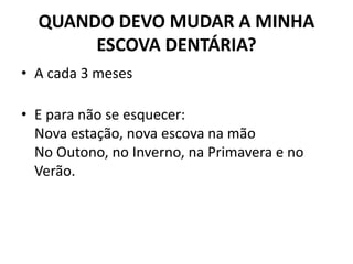 QUANDO DEVO MUDAR A MINHA
ESCOVA DENTÁRIA?
• A cada 3 meses
• E para não se esquecer:
Nova estação, nova escova na mão
No Outono, no Inverno, na Primavera e no
Verão.
 