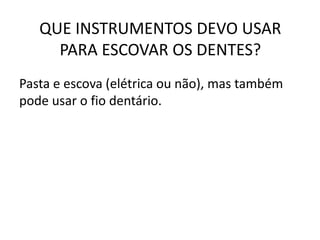 QUE INSTRUMENTOS DEVO USAR
PARA ESCOVAR OS DENTES?
Pasta e escova (elétrica ou não), mas também
pode usar o fio dentário.
 