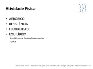 Atividade Física

•   AERÓBICO
•   RESISTÊNCIA
•   FLEXIBILIDADE
•   EQUILÍBRIO
    Estabilidade e Prevenção de quedas
    Tai Chi




         American Heart Association (AHA) e American College of Sport Medicine (ACSM)
 