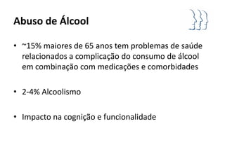 Abuso de Álcool

• ~15% maiores de 65 anos tem problemas de saúde
  relacionados a complicação do consumo de álcool
  em combinação com medicações e comorbidades

• 2-4% Alcoolismo

• Impacto na cognição e funcionalidade
 