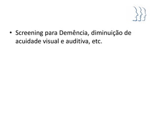 • Screening para Demência, diminuição de
  acuidade visual e auditiva, etc.
 