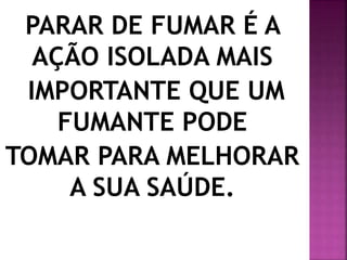 PARAR DE FUMAR É A 
AÇÃO ISOLADA MAIS 
IMPORTANTE QUE UM 
FUMANTE PODE 
TOMAR PARA MELHORAR 
A SUA SAÚDE. 
 
