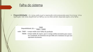 • Disponibilidade - é o grau pelo qual a operação está preparada para funcionar. Uma
operação não está disponível se falhou ou se está sendo reparada após uma falha.
Falha do sistema
 
