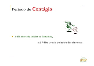 Período de Contágio




 1 dia antes de iniciar os sintomas,

                     até 7 dias depois do início dos sintomas
 