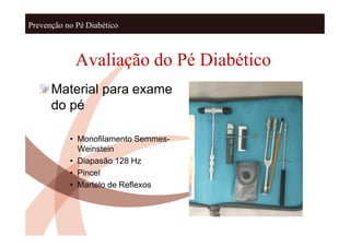 Prevenção no Pé Diabético



             Avaliação do Pé Diabético
      Material para exame
      do pé

           • Monofilamento Semmes-
             Weinstein
           • Diapasão 128 Hz
           • Pincel
           • Martelo de Reflexos
 