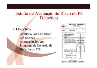 Estudo de Avaliação do Risco do Pé
             Diabético

• Objectivo
  – Avaliar o Grau de Risco
    dos doentes
    acompanhados em
    Programa de Controlo da
    Diabetes do CS.
 