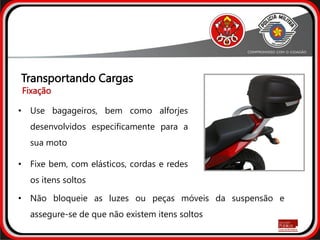 • Use bagageiros, bem como alforjes
desenvolvidos especificamente para a
sua moto
• Fixe bem, com elásticos, cordas e redes
os itens soltos
Transportando Cargas
Fixação
• Não bloqueie as luzes ou peças móveis da suspensão e
assegure-se de que não existem itens soltos
 