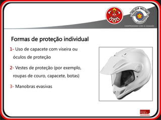 Formas de proteção individual
1- Uso de capacete com viseira ou
óculos de proteção
2- Vestes de proteção (por exemplo,
roupas de couro, capacete, botas)
3- Manobras evasivas
 