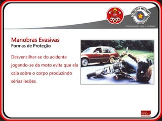 Desvencilhar-se do acidente
jogando-se da moto evita que ela
caia sobre o corpo produzindo
sérias lesões.
Manobras Evasivas
Formas de Proteção
 
