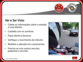 • Colete as informações sobre a estrada
e suas laterais
• Cuidado com as sombras
• Fique atento à buracos
• Verifique o movimento do trânsito
• Redobre a atenção em cruzamentos
• Previna-se com outros veículos,
pedestres e animais
Fonte: Treinamento HONDA
Ver e Ser Visto
 