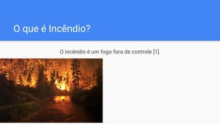 O que é Incêndio?
O incêndio é um fogo fora de controle [1].
 