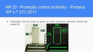 NR 23 - Proteção contra incêndio - Portaria
SIT n.º 221/2011
● Sinalização clara por meio de placas ou sinais luminosos indicando direção das
saídas [2].
 