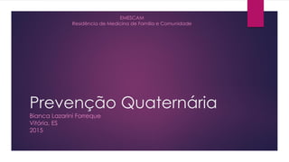 Prevenção Quaternária
Bianca Lazarini Forreque
Vitória, ES
2015
EMESCAM
Residência de Medicina de Família e Comunidade
 