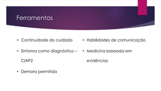Ferramentas
• Continuidade do cuidado
• Sintoma como diagnóstico –
CIAP2
• Demora permitida
• Habilidades de comunicação
• Medicina baseada em
evidências
 